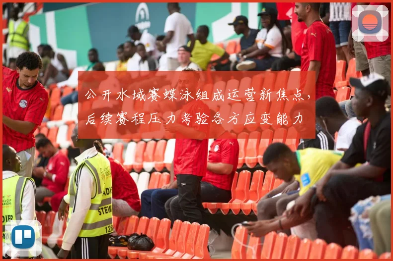 公开水域赛蝶泳组成运营新焦点，后续赛程压力考验各方应变能力