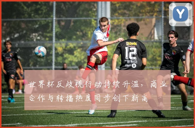 世界杯反歧视行动持续升温，商业合作与转播热度同步创下新高
