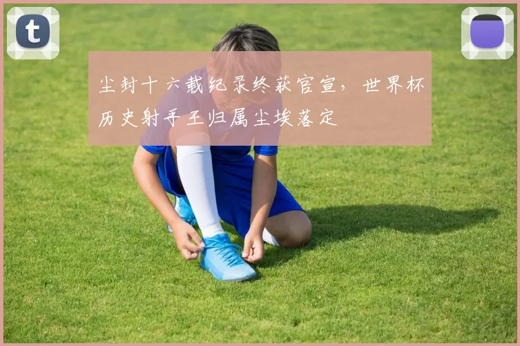 尘封十六载纪录终获官宣，世界杯历史射手王归属尘埃落定
