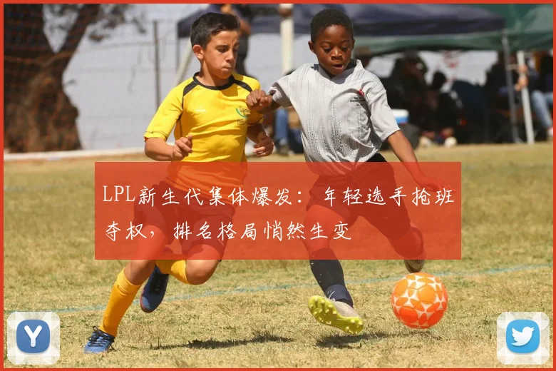 LPL新生代集体爆发：年轻选手抢班夺权，排名格局悄然生变