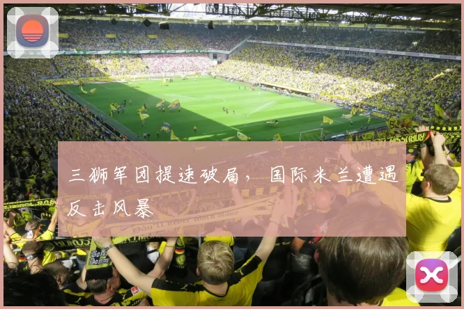 三狮军团提速破局，国际米兰遭遇反击风暴