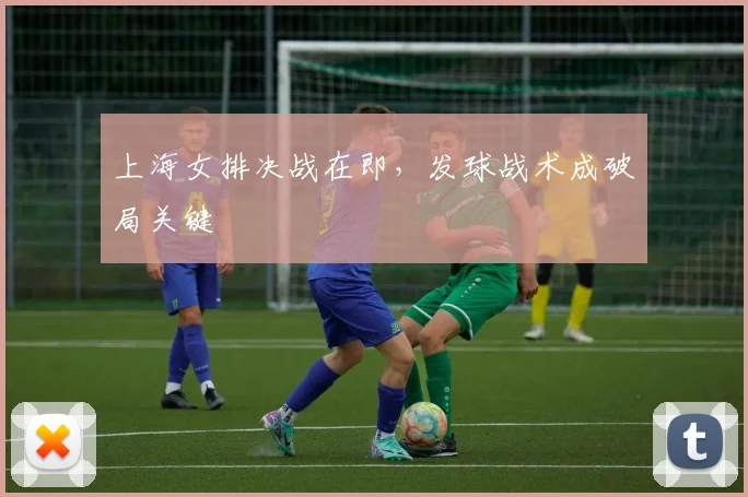 上海女排决战在即，发球战术成破局关键
