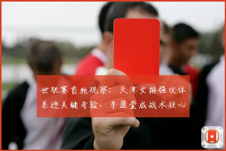 世联赛首轮观察：天津女排强攻体系迎关键考验，李盈莹成战术核心