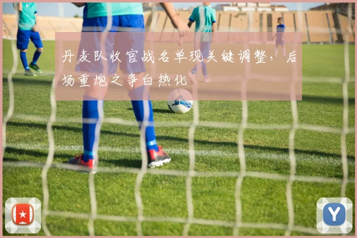 丹麦队收官战名单现关键调整，后场重炮之争白热化