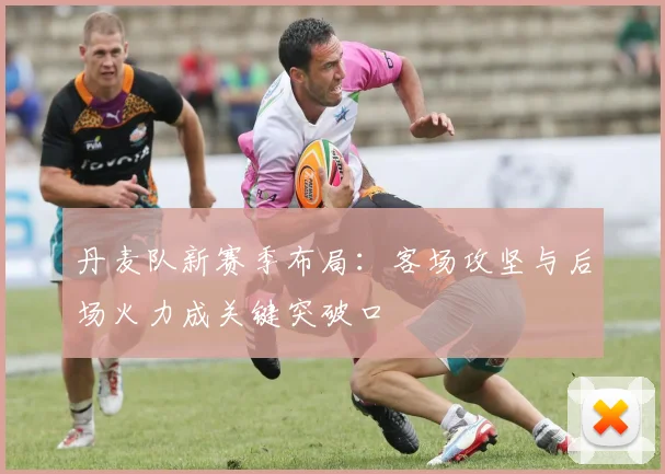 丹麦队新赛季布局：客场攻坚与后场火力成关键突破口