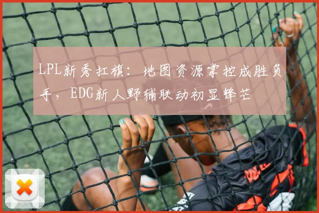 LPL新秀扛旗：地图资源掌控成胜负手，EDG新人野辅联动初显锋芒