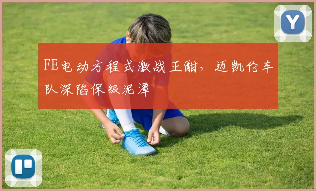 FE电动方程式激战正酣，迈凯伦车队深陷保级泥潭