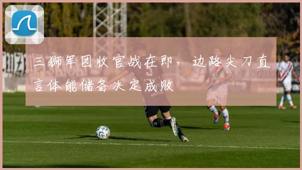 三狮军团收官战在即，边路尖刀直言体能储备决定成败