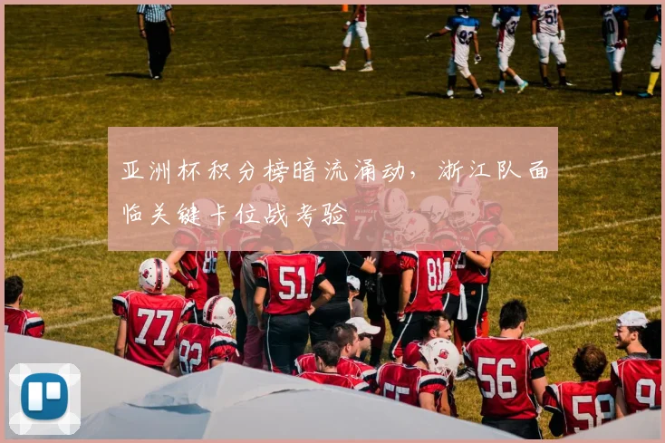 亚洲杯积分榜暗流涌动，浙江队面临关键卡位战考验