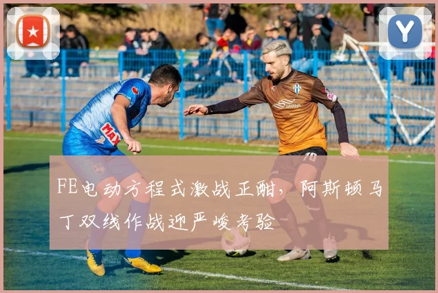 FE电动方程式激战正酣，阿斯顿马丁双线作战迎严峻考验