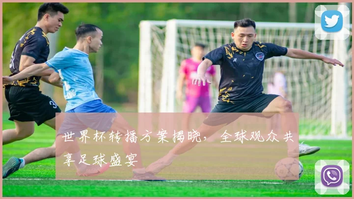 世界杯转播方案揭晓，全球观众共享足球盛宴