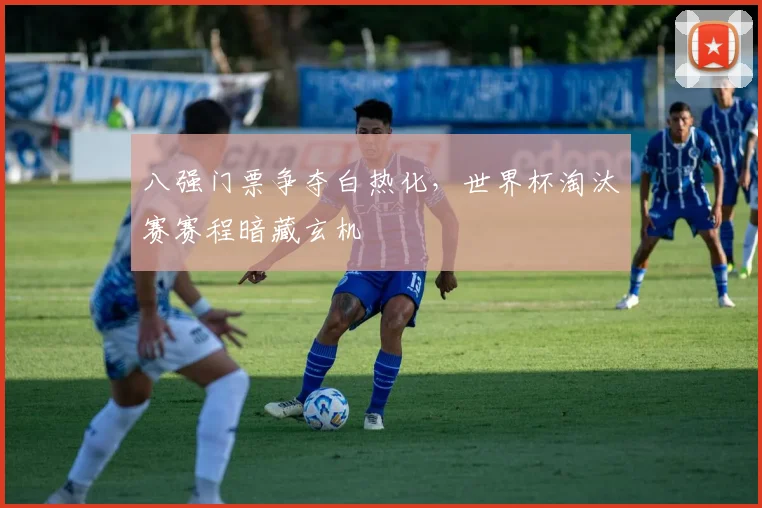 八强门票争夺白热化，世界杯淘汰赛赛程暗藏玄机