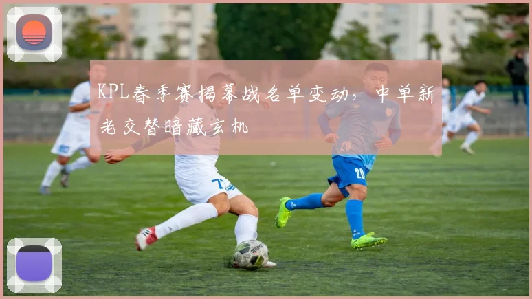 KPL春季赛揭幕战名单变动，中单新老交替暗藏玄机