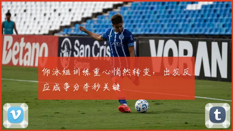 仰泳组训练重心悄然转变，出发反应成争分夺秒关键