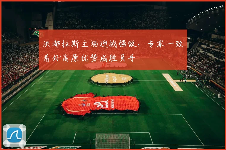 洪都拉斯主场迎战强敌，专家一致看好高原优势成胜负手