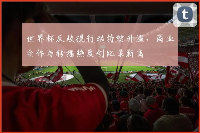 世界杯反歧视行动持续升温，商业合作与转播热度创纪录新高