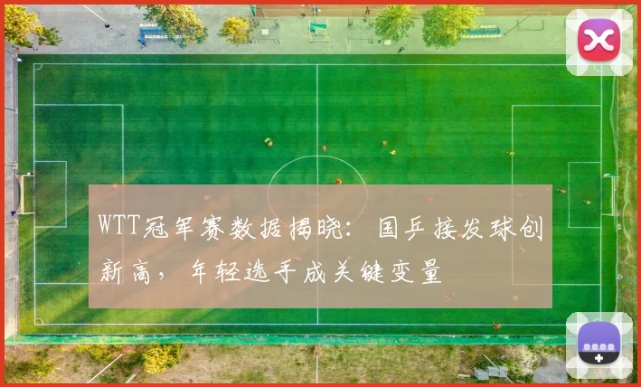 WTT冠军赛数据揭晓：国乒接发球创新高，年轻选手成关键变量