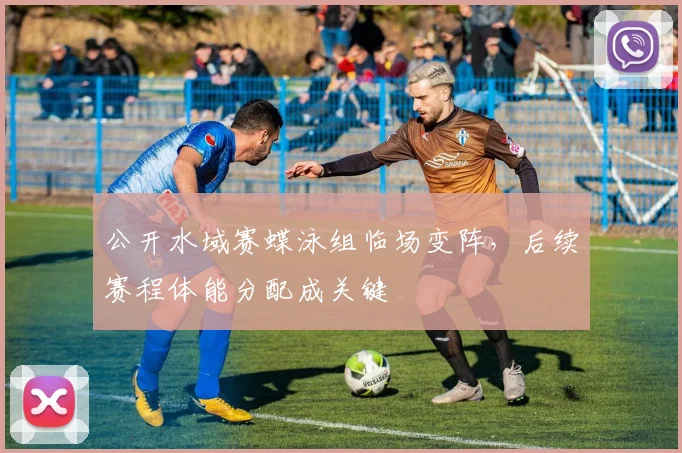 公开水域赛蝶泳组临场变阵，后续赛程体能分配成关键