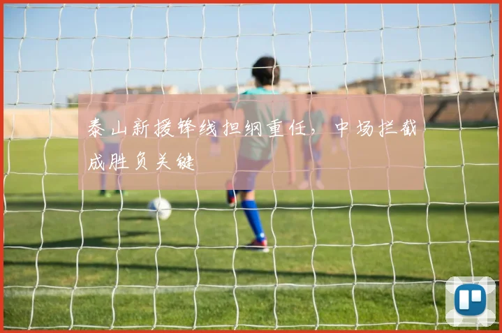 泰山新援锋线担纲重任，中场拦截成胜负关键