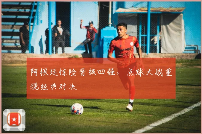 阿根廷惊险晋级四强，点球大战重现经典对决