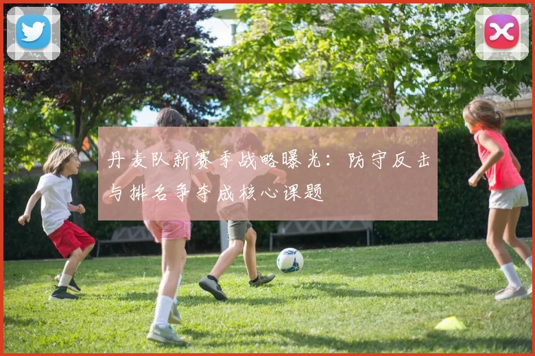 丹麦队新赛季战略曝光：防守反击与排名争夺成核心课题