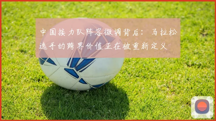 中国接力队阵容微调背后：马拉松选手的跨界价值正在被重新定义