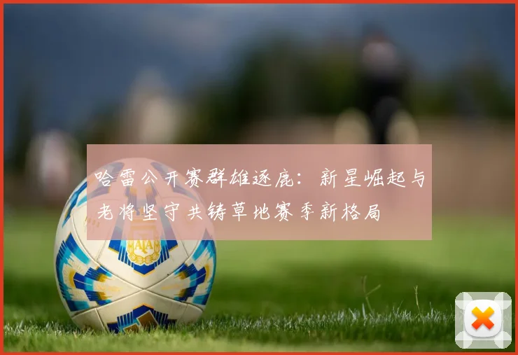 哈雷公开赛群雄逐鹿：新星崛起与老将坚守共铸草地赛季新格局