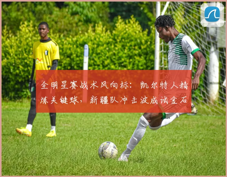 全明星赛战术风向标：凯尔特人精炼关键球，新疆队冲击波成试金石