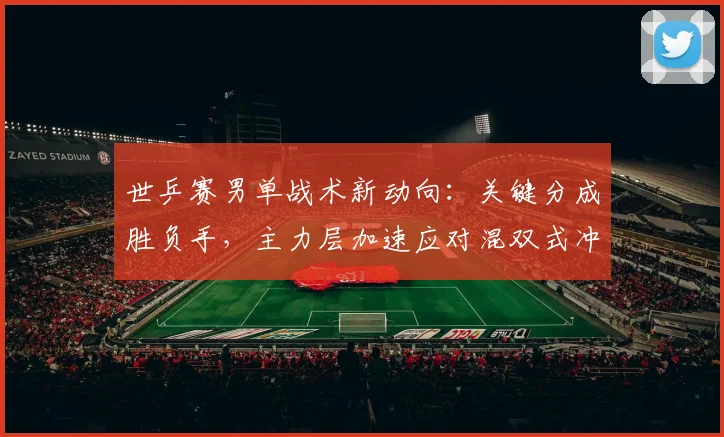 世乒赛男单战术新动向：关键分成胜负手，主力层加速应对混双式冲击