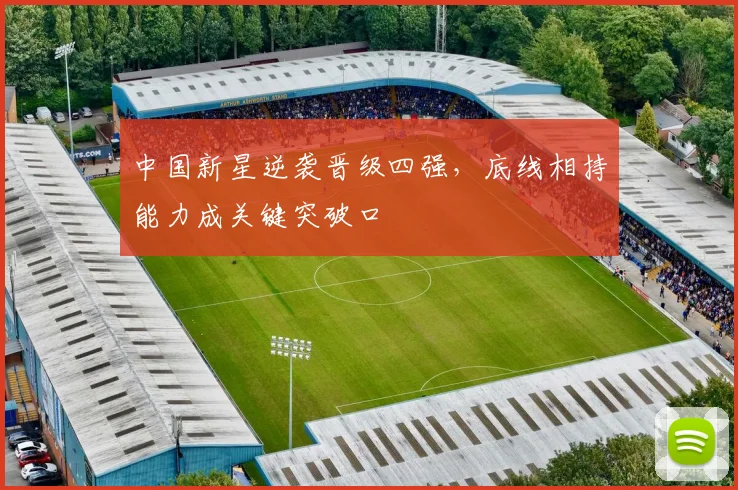 中国新星逆袭晋级四强，底线相持能力成关键突破口